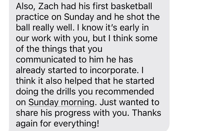 Text from a parent: Zach shot the ball really well at his first practice and has already started incorporating what was communicated to him